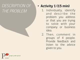 DESCRIPTION OF
THE PROBLEM
•  Activity 1 (15 min)
1.  Individually, identify
and describe the
problem you address
or that ...