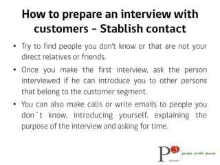 For an interview guideline
•  Have an hipothesis about:
–  The problem.
–  How the costumer addresses the problem.
–  The ...