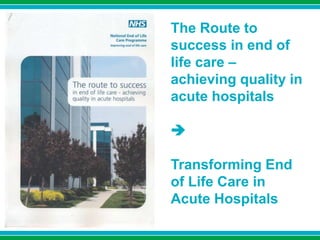 The Route to
success in end of
life care –
achieving quality in
acute hospitals

Transforming End
of Life Care in
Acute Hospitals
 
