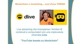 Blockchain e marketing… casi d’uso TOKEN
Live streaming che ricompensa i fornitori di
contenuti e consumatori con una criptovaluta
chiamata Lino.
"YouTube basato su blockchain"
 