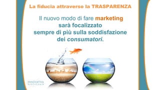 La fiducia attraverso la TRASPARENZA
Il nuovo modo di fare marketing
sarà focalizzato
sempre di più sulla soddisfazione
dei consumatori.
 