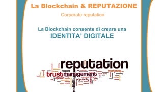 Corporate reputation
La Blockchain & REPUTAZIONE
La Blockchain consente di creare una
IDENTITA’ DIGITALE
 