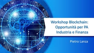 Workshop Blockchain:
Opportunità per PA
Industria e Finanza
Pietro Lanza
 