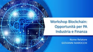 Workshop Blockchain:
Opportunità per PA
Industria e Finanza
Nome Relatore
GIOVANNI MAROCCHI
1
 