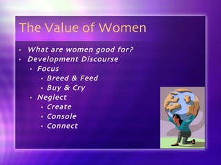 The Value of Women What are women good for? Development Discourse Focus Breed & Feed Buy & Cry Neglect Create Console Connect 