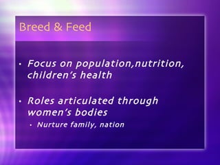 Breed & Feed Focus on population,nutrition, children’s health Roles articulated through women’s bodies Nurture family, nation 
