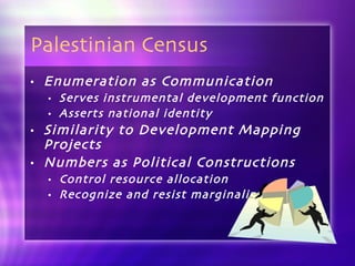 Palestinian Census Enumeration as Communication Serves instrumental development function Asserts national identity Similarity to Development Mapping Projects Numbers as Political Constructions Control resource allocation Recognize and resist marginalization 