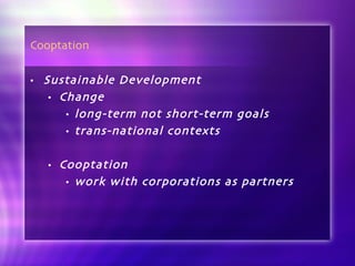 Cooptation Sustainable Development Change long-term not short-term goals trans-national contexts Cooptation work with corporations as partners 