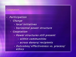 Cooptation Participation  Change local initiatives horizontal power structure Cooptation Power structures still present  within communities  across donors/ recipients Outcomes/ effectiveness vs. process/ ethics 