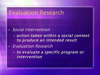 Evaluation Research Social Intervention   action taken within a social context to produce an intended result Evaluation Research to evaluate a specific program or intervention 