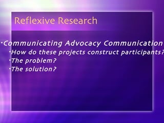 Reflexive Research Communicating Advocacy Communication  How do these projects construct participants?  The problem? The solution? 
