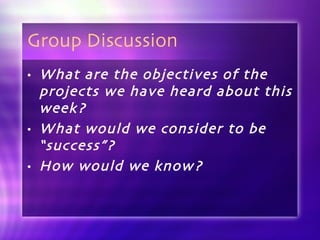 Group Discussion What are the objectives of the projects we have heard about this week? What would we consider to be “success”? How would we know? 