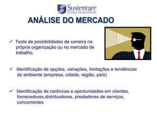  Teste de possibilidades de carreira na
  própria organização ou no mercado de
  trabalho.


 Identificação de opções, variações, limitações e tendências
  do ambiente (empresa, cidade, região, país)


 Identificação de carências e oportunidades em clientes,
  fornecedores,distribuidores, prestadores de serviços,
  concorrentes
 