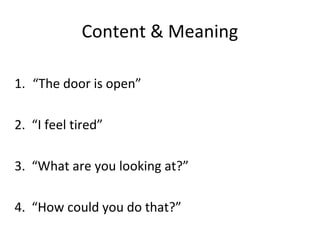 Content & Meaning

1. “The door is open”

2. “I feel tired”

3. “What are you looking at?”

4. “How could you do that?”
 