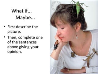 What if...
    Maybe...
• First describe the
  picture.
• Then, complete one
  of the sentences
  above giving your
  opinion.
 