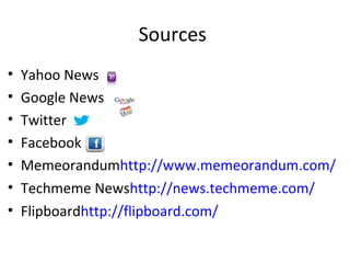Sources
•   Yahoo News
•   Google News
•   Twitter
•   Facebook
•   Memeorandumhttp://www.memeorandum.com/
•   Techmeme Newshttp://news.techmeme.com/
•   Flipboardhttp://flipboard.com/
 