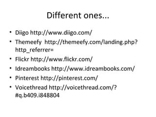 Different ones...
• Diigo http://www.diigo.com/
• Themeefy http://themeefy.com/landing.php?
  http_referrer=
• Flickr http://www.flickr.com/
• Idreambooks http://www.idreambooks.com/
• Pinterest http://pinterest.com/
• Voicethread http://voicethread.com/?
  #q.b409.i848804
 