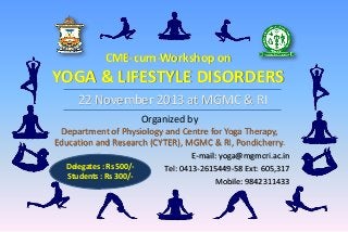 CME-cum-Workshop on

YOGA & LIFESTYLE DISORDERS
22 November 2013 at MGMC & RI
Organized by
Department of Physiology and Centre for Yoga Therapy,
Education and Research (CYTER), MGMC & RI, Pondicherry.
Delegates : Rs 500/Students : Rs 300/-

E-mail: yoga@mgmcri.ac.in
Tel: 0413-2615449-58 Ext: 605,317
Mobile: 9842311433

 