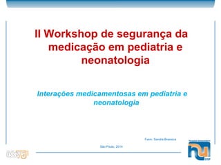 Farm. Sandra Brassica
São Paulo, 2014
Interações medicamentosas em pediatria e
neonatologia
II Workshop de segurança da
medicação em pediatria e
neonatologia
 