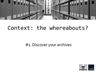Context: the whereabouts?
#1. Discover your archives
 