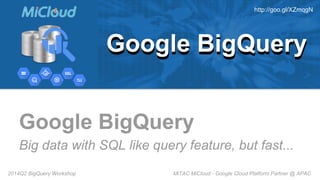 MiTAC MiCloud - Google Cloud Platform Partner @ APAC2014Q2 BigQuery Workshop
Google BigQuery
Big data with SQL like query feature, but fast...
Google BigQueryGoogle BigQuery
http://goo.gl/XZmqgN
 