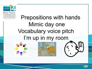 Prepositions with hands
Mimic day one
Vocabulary voice pitch
I’m up in my room
 
