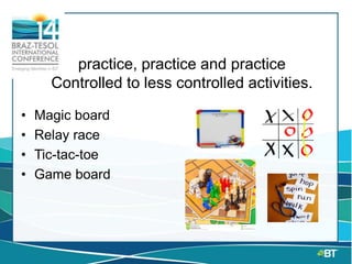 practice, practice and practice
Controlled to less controlled activities.
• Magic board
• Relay race
• Tic-tac-toe
• Game board
 