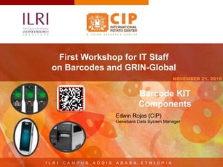I L R I C A M P U S , A D D I S A B A B A E T H I O P I A
NOVEMBER 21, 2016
First Workshop for IT Staff
on Barcodes and GRIN-Global
Edwin Rojas (CIP)
Genebank Data System Manager
Barcode KIT
Components
 