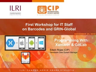 I L R I C A M P U S , A D D I S A B A B A E T H I O P I A
NOVEMBER 24, 2016
First Workshop for IT Staff
on Barcodes and GRIN-Global
Edwin Rojas (CIP)
Genebank Data System Manager
Programming With
Xamarin & GitLab
 