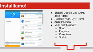 Perché sono cosi forti:Installiamo!
● Sistemi Debian Like : APT,
dpkg (.deb)
● RedHat: yum, DNF (rpm)
● Arch: Pacman
● Multi distribuzione:
○ Snap
○ Flatpack
○ Compilare
○ Script
 