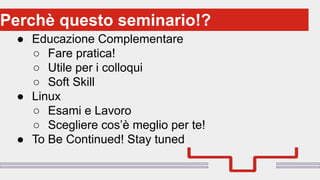 ● Educazione Complementare
○ Fare pratica!
○ Utile per i colloqui
○ Soft Skill
● Linux
○ Esami e Lavoro
○ Scegliere cos’è meglio per te!
● To Be Continued! Stay tuned
Perchè questo seminario!?
 