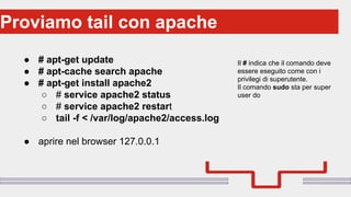 Perché sono cosi forti:Proviamo tail con apache
● # apt-get update
● # apt-cache search apache
● # apt-get install apache2
○ # service apache2 status
○ # service apache2 restart
○ tail -f < /var/log/apache2/access.log
● aprire nel browser 127.0.0.1
Il # indica che il comando deve
essere eseguito come con i
privilegi di superutente.
Il comando sudo sta per super
user do
 