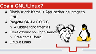 Perché sono cosi forti:
● Distribuzioni: Kernel + Applicazioni del progetto
GNU
● Progetto GNU e F.O.S.S.
○ 4 Libertà fondamentali
● FreeSoftware vs OpenSource
○ Free come libero!
● Linux e Linus
Cos’è GNU/Linux?
 