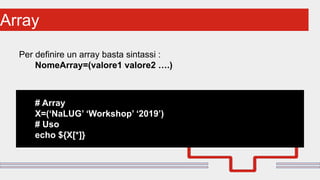 Perché sono cosi forti:Array
Per definire un array basta sintassi :
NomeArray=(valore1 valore2 ….)
# Array
X=(‘NaLUG’ ‘Workshop’ ‘2019’)
# Uso
echo ${X[*]}
 