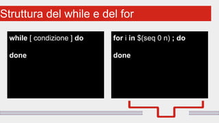 Perché sono cosi forti:Struttura del while e del for
while [ condizione ] do
done
for i in $(seq 0 n) ; do
done
 