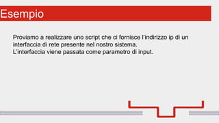 Perché sono cosi forti:Esempio
Proviamo a realizzare uno script che ci fornisce l’indirizzo ip di un
interfaccia di rete presente nel nostro sistema.
L’interfaccia viene passata come parametro di input.
 