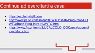 Perché sono cosi forti:Continua ad esercitarti a casa
● https://explainshell.com
● http://www.pluto.it/files/ildp/HOWTO/Bash-Prog-Intro-HO
WTO/Bash-Prog-Intro-HOWTO.html
● https://www.fis.uniroma3.it/CALCOLO_DOC/unix/appuntil
inux/alndx.htm
 
