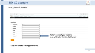 19
BEXIS2 account
https://bexis.ufz.de:4433/
A short name of your institute
(e.g., UFZ Halle, Uni Kiel, TU Munich)
Save and wait for setting permissions
 