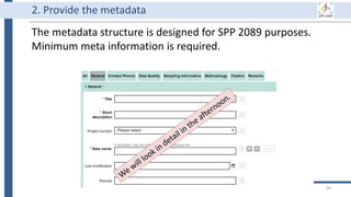 The metadata structure is designed for SPP 2089 purposes.
Minimum meta information is required.
44
2. Provide the metadata
 