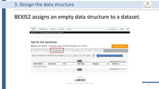 BEXIS2 assigns an empty data structure to a dataset.
49
3. Design the data structure
 