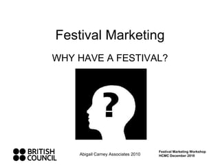 Festival Marketing WHY HAVE A FESTIVAL? Abigail Carney Associates 2010 Festival Marketing Workshop HCMC December 2010 