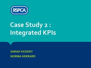 SARAH VICKERY
NORMA GERRARD
Case Study 2 :
Integrated KPIs
 