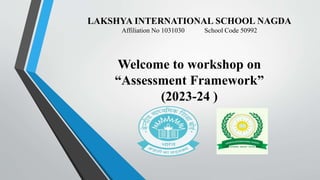 LAKSHYA INTERNATIONAL SCHOOL NAGDA
Affiliation No 1031030 School Code 50992
Welcome to workshop on
“Assessment Framework”
(2023-24 )
 