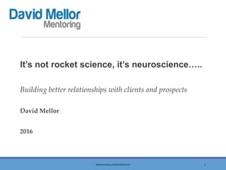 It’s not rocket science, it’s neuroscience…..
Building better relationships with clients and prospects
David Mellor
2016
WWW.DAVIDMELLORMENTORING.COM 1
 