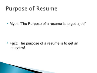  Myth: “The Purpose of a resume is to get a job”
 Fact: The purpose of a resume is to get an
interview!
 