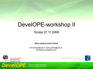 DevelOPE-workshop II Torstai 27.11.2008 Niina Impiö ja Harto Pönkä niina.impio@oulu.fi, harto.ponka@oulu.fi  develope.wordpress.com 