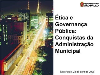 Ética e Governança Pública: Conquistas da Administração Municipal São Paulo, 28 de abril de 2008 