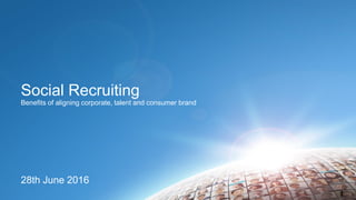 Social Recruiting
Benefits of aligning corporate, talent and consumer brand
28th June 2016
1
 