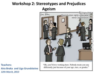 Workshop 2: Stereotypes and Prejudices
Ageism
Teachers:
Aira Broka and Liga Grundsteine
12th March, 2013
1
 