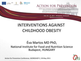 INTERVENTIONS AGAINST  CHILDHOOD OBESITY Éva  Martos  MD PhD, National Institute for Food and Nutrition Science Budapest , HUNGARY Action for Prevention Conference ,  WORKSHOP 2, 30   May  2011 